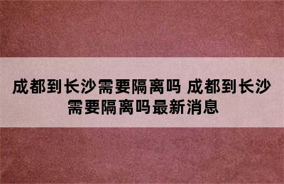 成都到长沙需要隔离吗 成都到长沙需要隔离吗最新消息